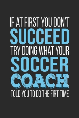 If at first you don't succeed Try Doing what your Soccer Coach told you to do the first time: Soccer Coach Appreciation Gift - Teachers Personalized