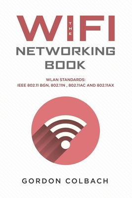 The WiFi Networking Book: WLAN Standards: IEEE 802.11 bgn, 802.11n, 802.11ac and 802.11ax - Gordon Colbach