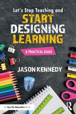 Let's Stop Teaching and Start Designing Learning: A Practical Guide - Jason Kennedy