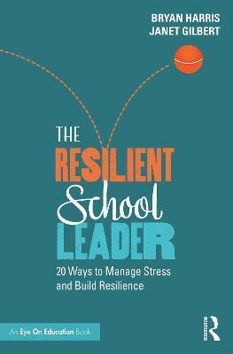 The Resilient School Leader: 20 Ways to Manage Stress and Build Resilience - Bryan Harris