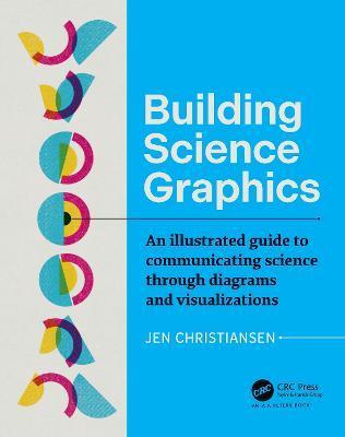 Building Science Graphics: An Illustrated Guide to Communicating Science Through Diagrams and Visualizations - Jen Christiansen