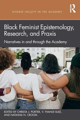 Black Feminist Epistemology, Research, and Praxis: Narratives in and Through the Academy - Christa J. Porter