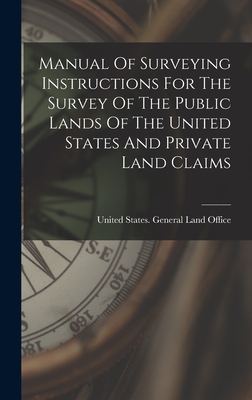 Manual Of Surveying Instructions For The Survey Of The Public Lands Of The United States And Private Land Claims - United States General Land Office