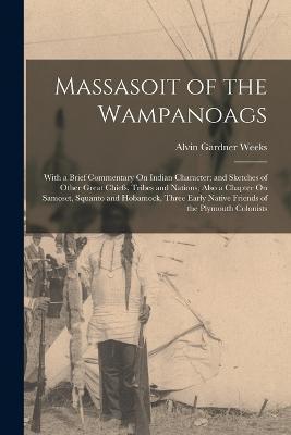 Massasoit of the Wampanoags: With a Brief Commentary On Indian Character; and Sketches of Other Great Chiefs, Tribes and Nations; Also a Chapter On - Alvin Gardner Weeks