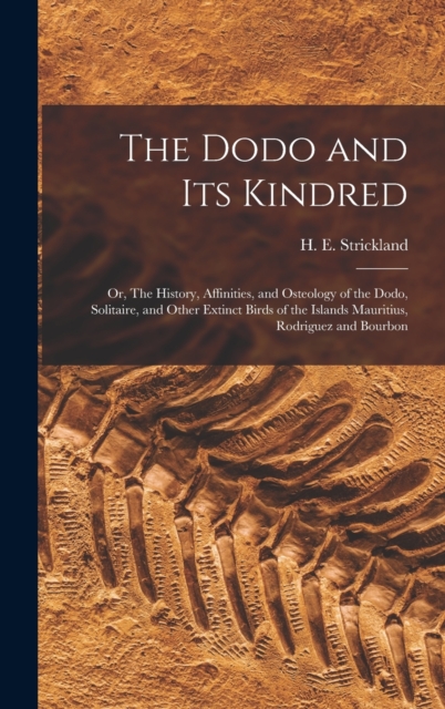 The Dodo and its Kindred; or, The History, Affinities, and Osteology of the Dodo, Solitaire, and Other Extinct Birds of the Islands Mauritius, Rodrigu - H. E. (hugh Edwin) 1811- Strickland