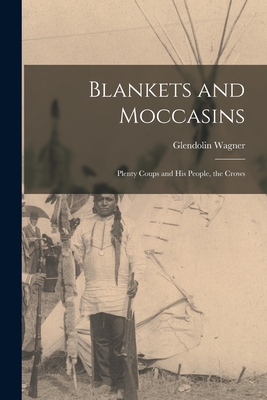 Blankets and Moccasins: Plenty Coups and His People, the Crows - Glendolin 1894- Wagner