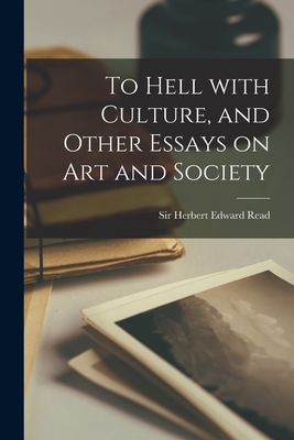 To Hell With Culture, and Other Essays on Art and Society - Herbert Edward Read