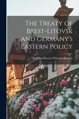 The Treaty of Brest-Litovsk and Germany's Eastern Policy - John Wheeler Wheeler-bennett