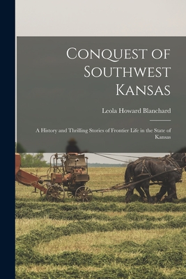 Conquest of Southwest Kansas: a History and Thrilling Stories of Frontier Life in the State of Kansas - Leola Howard Blanchard