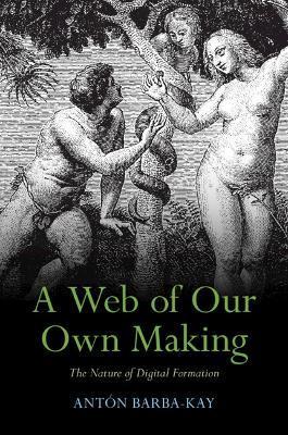 A Web of Our Own Making: The Nature of Digital Formation - Antón Barba-kay