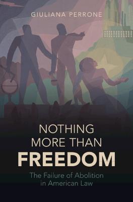 Nothing More Than Freedom: The Failure of Abolition in American Law - Giuliana Perrone