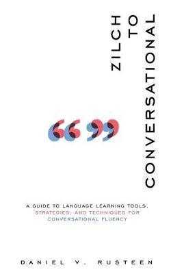 Zilch to Conversational: A guide to language learning tools, strategies, and techniques for conversational fluency - Daniel Vroman Rusteen