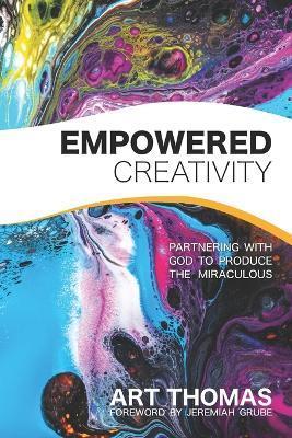 Empowered Creativity: Partnering with God to Produce the Miraculous - Jeremiah Grube