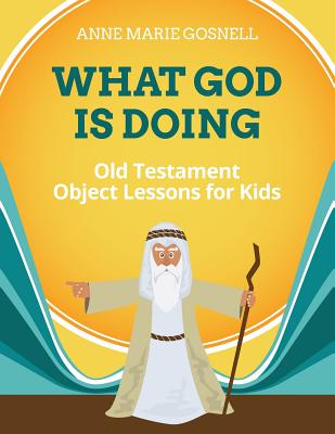 What God Is Doing: Old Testament Object Lessons for Kids - Anne Marie Gosnell