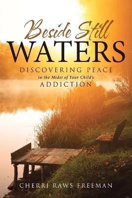 Beside Still Waters: Discovering Peace in the Midst of Your Child's Addiction - Cherri Raws Freeman