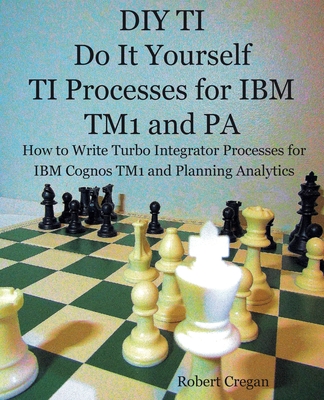 DIY TI Do It Yourself TI Processes for IBM TM1 and PA: How to Write Turbo Integrator Processes for IBM Cognos TM1 and Planning Analytics - Robert J. Cregan