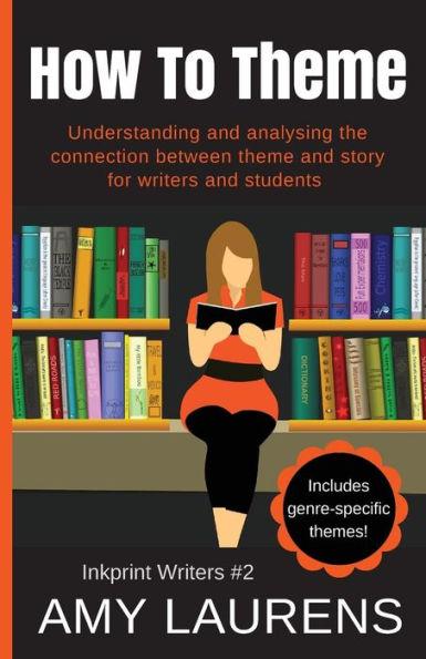 How To Theme: Understanding and Analysing the Connection Between Theme and Story for Writers And Students - Amy Laurens