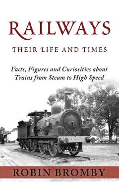 Coperta cărții 'Railways: Their Life and Times: Facts, Figures and Curiosities about Trains from Steam to High Speed - Robin Bromby'