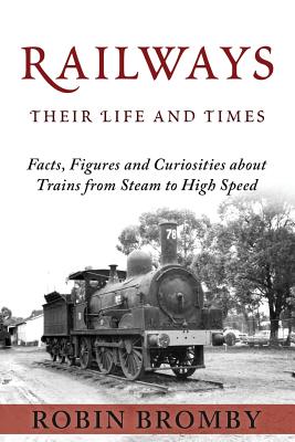 Coperta cărții 'Railways: Their Life and Times: Facts, Figures and Curiosities about Trains from Steam to High Speed - Robin Bromby'