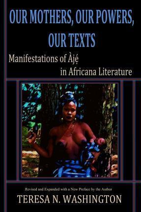 Our Mothers, Our Powers, Our Texts: Manifestations of Aje in Africana Literature - Teresa N. Washington