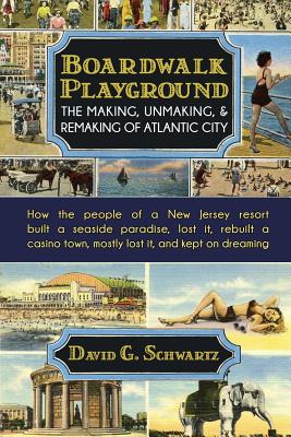Boardwalk Playground: The Making, Unmaking, & Remaking of Atlantic City: How the people of a New Jersey resort built a seaside paradise, los - David G. Schwartz