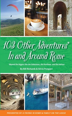 103 Other Adventures In and Around Rome: Beyond the Biggies like the Colosseum, the Pantheon, and the Vatican - Bill Richards
