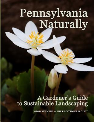 Pennsylvania Naturally: A Gardener's Guide to Sustainable Landscaping - Geoffrey L. Mehl