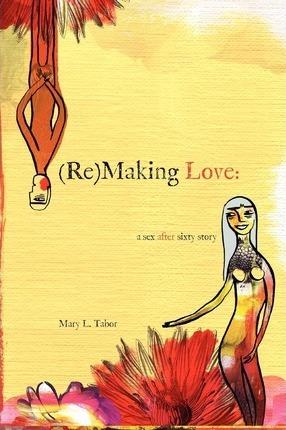 (Re)MAKING LOVE: a sex after sixty story - Mary L. Tabor