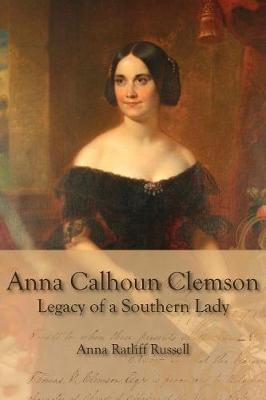 Legacy of a Southern Lady: Anna Calhoun Clemson - Ann Ratliff Russell
