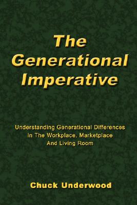 The Generational Imperative: Understanding Generational Differences in the Workplace, Marketplace and Living Room - Chuck Underwood