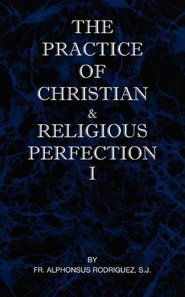 The Practice of Christian and Religious Perfection Vol I - Sj Alphonsus Rodriguez