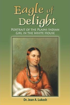 Eagle of Delight: Portrait of the Plains Indian Girl in the White House - Jean A. Lukesh