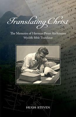 Translating Christ:: The Memoirs of Herman Peter Aschmann, Wycliffe Bible Translator - Hugh Steven