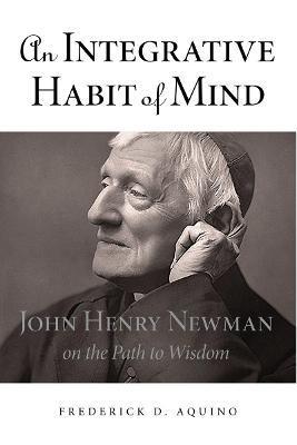 An Integrative Habit of Mind: John Henry Newman on the Path to Wisdom - Frederick D. Aquino