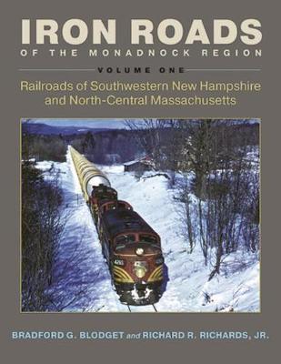 Iron Roads of the Monadnock Region: Railroads of Southwestern New Hampshire and North-Central Massachusetts: Volume I - Bradford G. Blodget