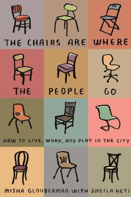 The Chairs Are Where the People Go: How to Live, Work, and Play in the City - Misha Glouberman