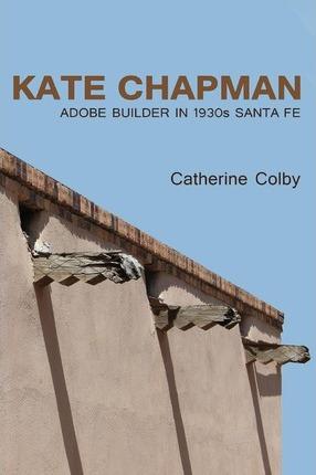 Kate Chapman: Adobe Builder in 1930s Santa Fe - Catherine Colby