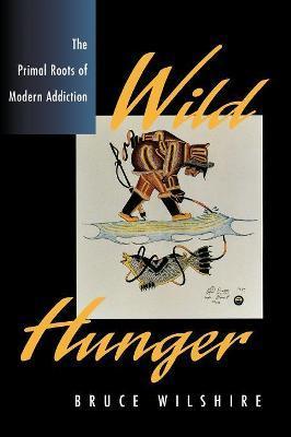 Wild Hunger: The Primal Roots of Modern Addiction - Bruce Wilshire