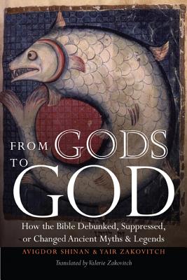 From Gods to God: How the Bible Debunked, Suppressed, or Changed Ancient Myths and Legends - Avigdor Shinan