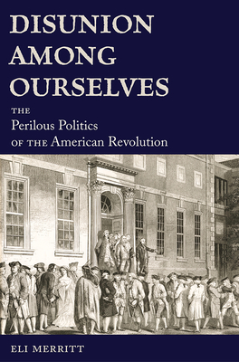 Disunion Among Ourselves: The Perilous Politics of the American Revolution - Eli Merritt