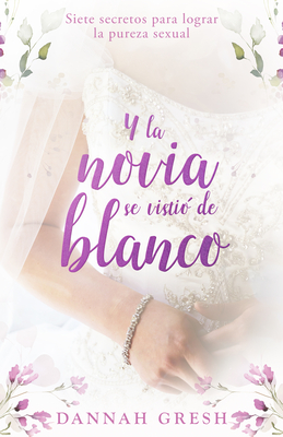 Y La Novia Se Vistió de Blanco: Siete Secretos Para Logra La Pureza Sexual (and the Bride Wore White: Seven Secrets to Sexual Purity) - Dannah Gresh