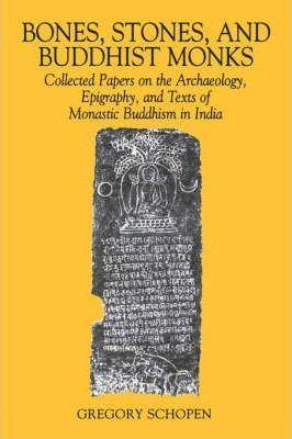Bones, Stones, and Buddhist Monks: Collected Papers on the Archaeology, Epigraphy, and Texts of Monastic Buddhism in India - Gregory Schopen