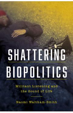 Coperta cărții 'Shattering Biopolitics: Militant Listening and the Sound of Life - Naomi Waltham-smith'