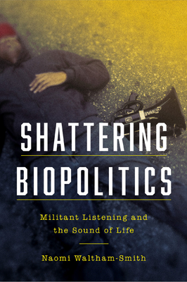 Shattering Biopolitics: Militant Listening and the Sound of Life - Naomi Waltham-smith