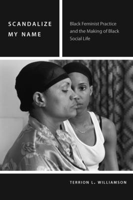 Scandalize My Name: Black Feminist Practice and the Making of Black Social Life - Terrion L. Williamson