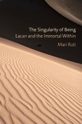 The Singularity of Being: Lacan and the Immortal Within - Mari Ruti