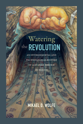 Watering the Revolution: An Environmental and Technological History of Agrarian Reform in Mexico - Mikael D. Wolfe