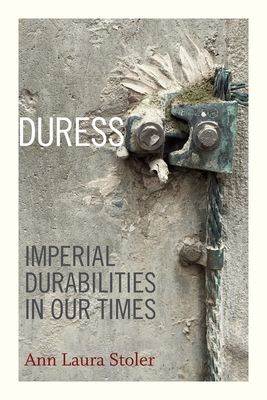 Duress: Imperial Durabilities in Our Times - Ann Laura Stoler