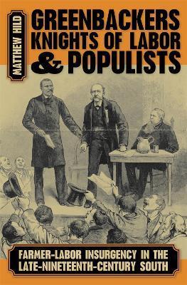 Greenbackers, Knights of Labor, and Populists: Farmer-Labor Insurgency in the Late-Nineteenth-Century South - Matthew Hild