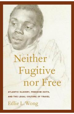 Coperta cărții 'Neither Fugitive Nor Free: Atlantic Slavery, Freedom Suits, and the Legal Culture of Travel - Edlie L. Wong'